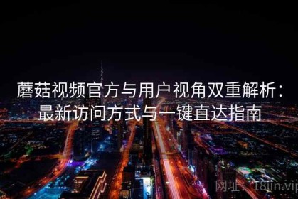 蘑菇视频官方与用户视角双重解析：最新访问方式与一键直达指南