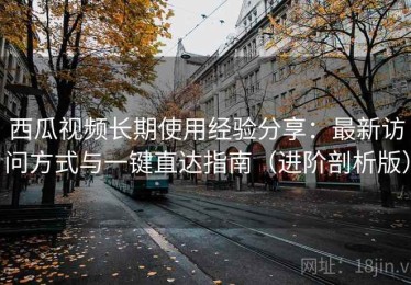 西瓜视频长期使用经验分享：最新访问方式与一键直达指南（进阶剖析版）