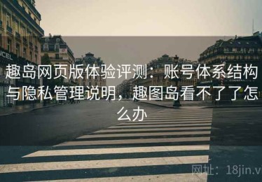 趣岛网页版体验评测：账号体系结构与隐私管理说明，趣图岛看不了了怎么办