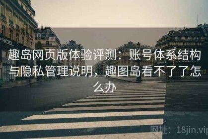 趣岛网页版体验评测：账号体系结构与隐私管理说明，趣图岛看不了了怎么办