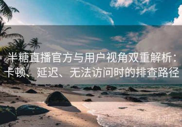 半糖直播官方与用户视角双重解析：卡顿、延迟、无法访问时的排查路径