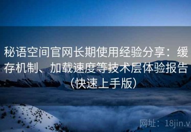 秘语空间官网长期使用经验分享：缓存机制、加载速度等技术层体验报告（快速上手版）