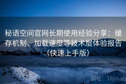 秘语空间官网长期使用经验分享：缓存机制、加载速度等技术层体验报告（快速上手版）