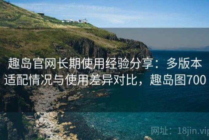 趣岛官网长期使用经验分享：多版本适配情况与使用差异对比，趣岛图700