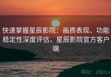 快速掌握星辰影院：画质表现、功能稳定性深度评估，星辰影院官方客户端