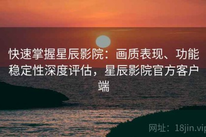 快速掌握星辰影院：画质表现、功能稳定性深度评估，星辰影院官方客户端
