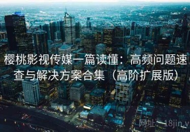 樱桃影视传媒一篇读懂：高频问题速查与解决方案合集（高阶扩展版）