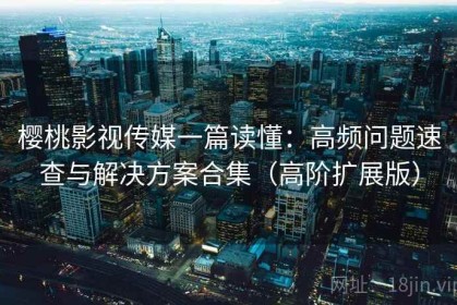 樱桃影视传媒一篇读懂：高频问题速查与解决方案合集（高阶扩展版）
