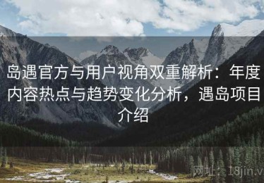 岛遇官方与用户视角双重解析：年度内容热点与趋势变化分析，遇岛项目介绍