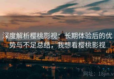深度解析樱桃影视：长期体验后的优势与不足总结，我想看樱桃影视