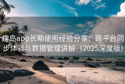 趣岛app长期使用经验分享：跨平台同步体验与数据管理讲解（2025深度版）