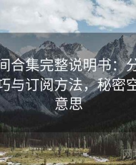 秘语空间合集完整说明书：分类内容浏览技巧与订阅方法，秘密空间什么意思