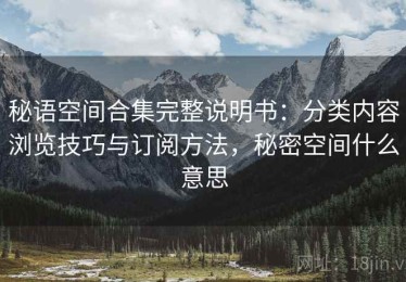 秘语空间合集完整说明书：分类内容浏览技巧与订阅方法，秘密空间什么意思