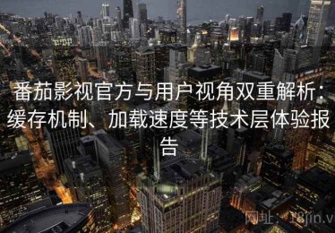 番茄影视官方与用户视角双重解析：缓存机制、加载速度等技术层体验报告