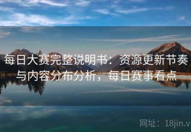 每日大赛完整说明书：资源更新节奏与内容分布分析，每日赛事看点