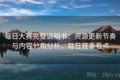 每日大赛完整说明书：资源更新节奏与内容分布分析，每日赛事看点