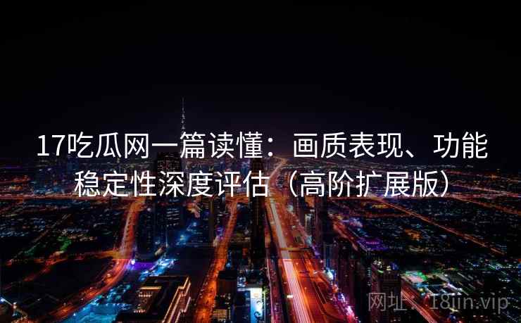 17吃瓜网一篇读懂:画质表现、功能稳定性深度评估(高阶扩展版) 17吃瓜网一篇读懂:画质表现、功能稳定性深度评估(高阶扩展版)
