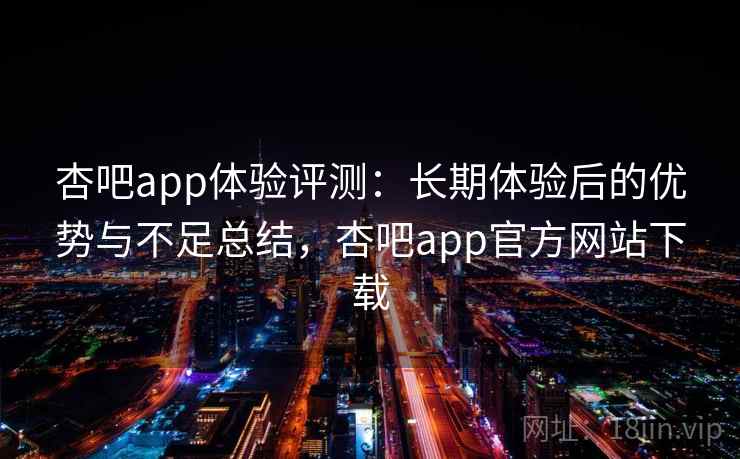 杏吧app体验评测:长期体验后的优势与不足总结,杏吧app官方网站下载 杏吧app体验评测:长期体验后的优势与不足总结,杏吧app官方网站下载