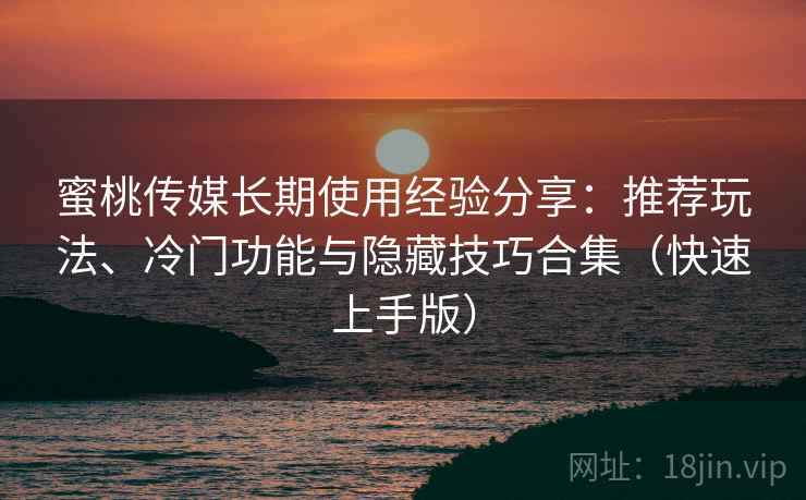 蜜桃传媒长期使用经验分享:推荐玩法、冷门功能与隐藏技巧合集(快速上手版) 蜜桃传媒长期使用经验分享:推荐玩法、冷门功能与隐藏技巧合集(快速上手版)