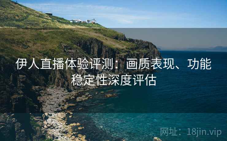 伊人直播体验评测:画质表现、功能稳定性深度评估 伊人直播体验评测:画质表现、功能稳定性深度评估