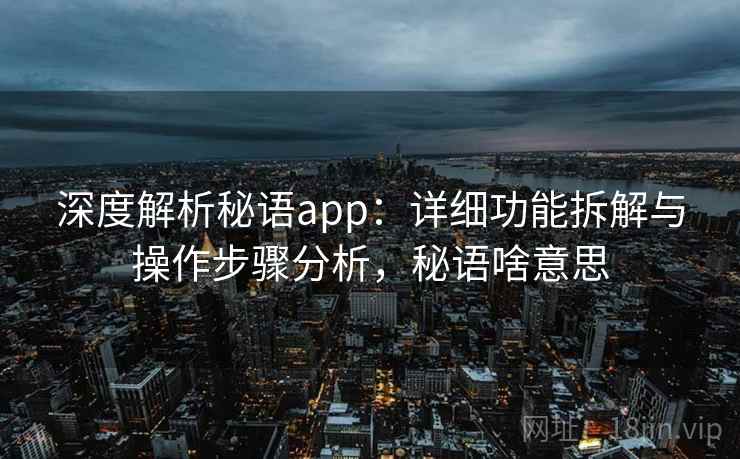 深度解析秘语app:详细功能拆解与操作步骤分析,秘语啥意思 深度解析秘语app:详细功能拆解与操作步骤分析,秘语啥意思