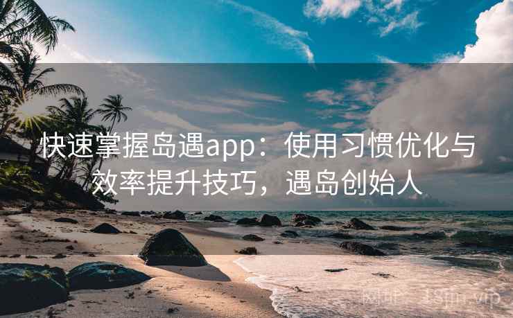 快速掌握岛遇app:使用习惯优化与效率提升技巧,遇岛创始人 快速掌握岛遇app:使用习惯优化与效率提升技巧,遇岛创始人