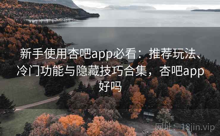 新手使用杏吧app必看:推荐玩法、冷门功能与隐藏技巧合集,杏吧app好吗 新手使用杏吧app必看:推荐玩法、冷门功能与隐藏技巧合集,杏吧app好吗