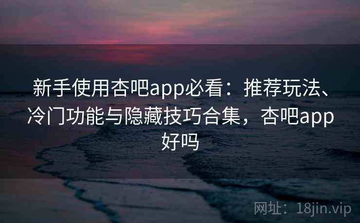 新手使用杏吧app必看:推荐玩法、冷门功能与隐藏技巧合集,杏吧app好吗 新手使用杏吧app必看:推荐玩法、冷门功能与隐藏技巧合集,杏吧app好吗