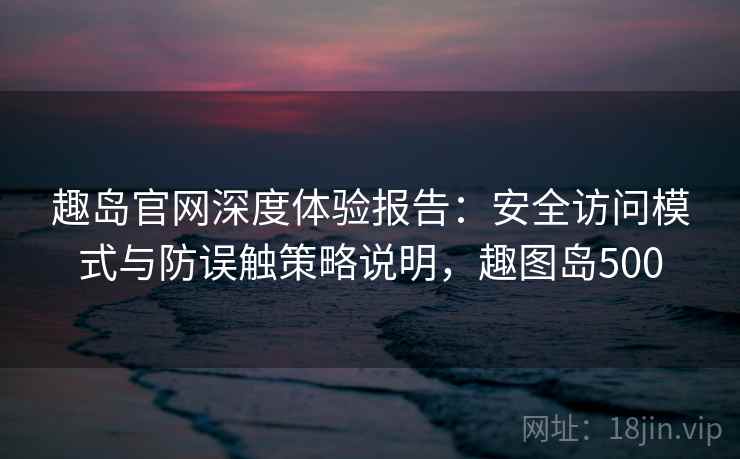 趣岛官网深度体验报告:安全访问模式与防误触策略说明,趣图岛500 趣岛官网深度体验报告:安全访问模式与防误触策略说明,趣图岛500