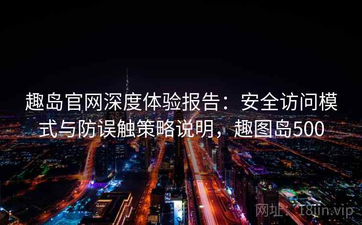 趣岛官网深度体验报告:安全访问模式与防误触策略说明,趣图岛500 趣岛官网深度体验报告:安全访问模式与防误触策略说明,趣图岛500