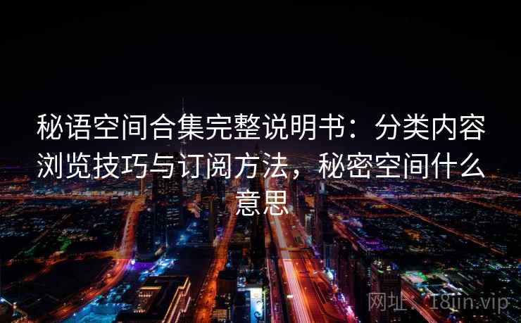 秘语空间合集完整说明书:分类内容浏览技巧与订阅方法,秘密空间什么意思 秘语空间合集完整说明书:分类内容浏览技巧与订阅方法,秘密空间什么意思
