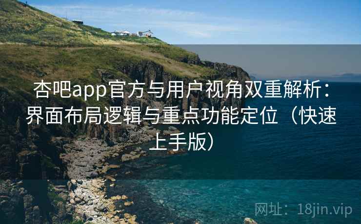 杏吧app官方与用户视角双重解析：界面布局逻辑与重点功能定位（快速上手版）