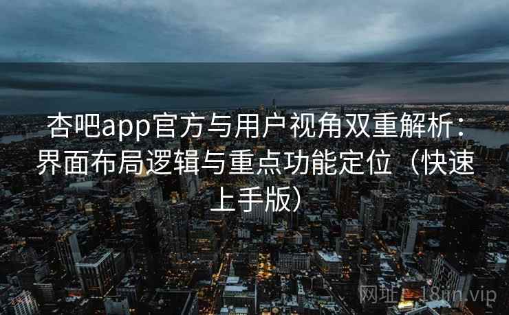 杏吧app官方与用户视角双重解析：界面布局逻辑与重点功能定位（快速上手版）