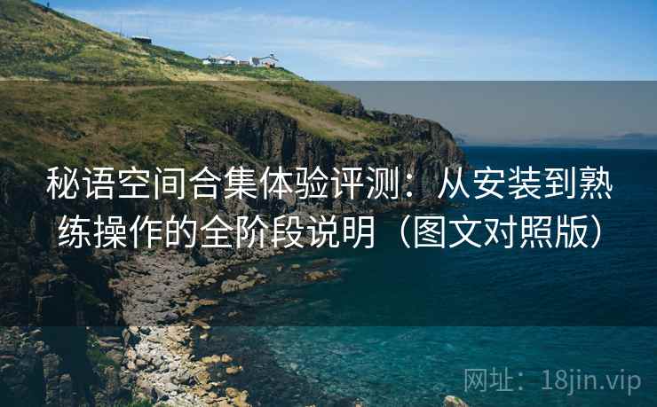 秘语空间合集体验评测：从安装到熟练操作的全阶段说明（图文对照版）