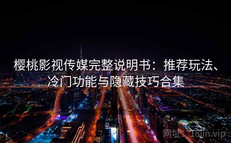 樱桃影视传媒完整说明书：推荐玩法、冷门功能与隐藏技巧合集