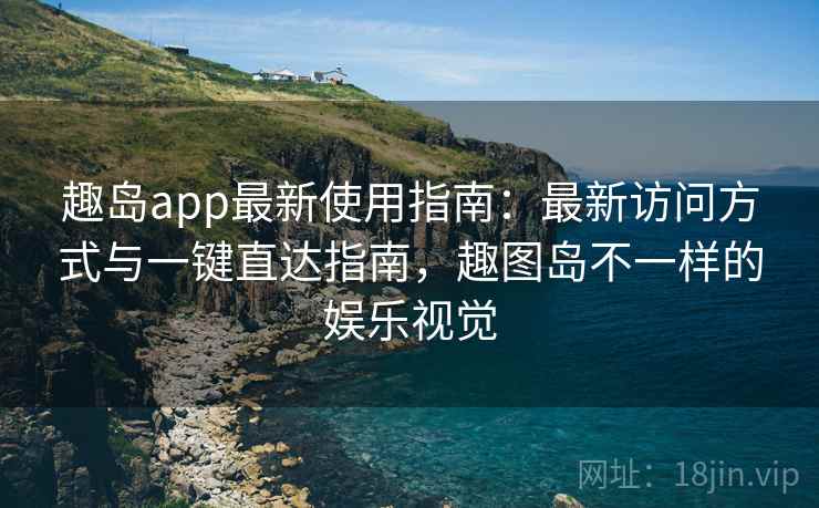 趣岛app最新使用指南:最新访问方式与一键直达指南,趣图岛不一样的娱乐视觉 趣岛app最新使用指南:最新访问方式与一键直达指南,趣图岛不一样的娱乐视觉