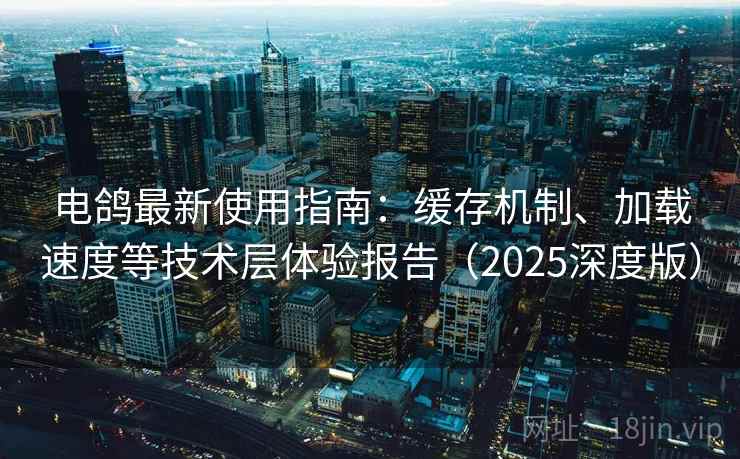 电鸽最新使用指南:缓存机制、加载速度等技术层体验报告(2025深度版) 电鸽最新使用指南:缓存机制、加载速度等技术层体验报告(2025深度版)