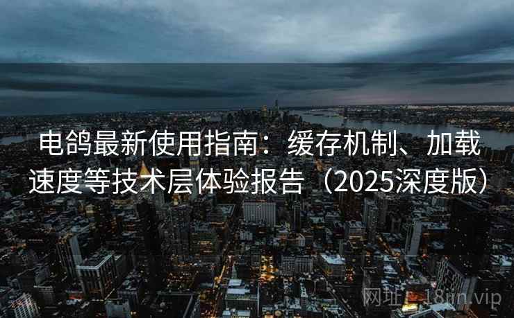 电鸽最新使用指南:缓存机制、加载速度等技术层体验报告(2025深度版) 电鸽最新使用指南:缓存机制、加载速度等技术层体验报告(2025深度版)