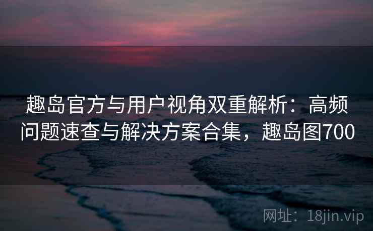 趣岛官方与用户视角双重解析:高频问题速查与解决方案合集,趣岛图700 趣岛官方与用户视角双重解析:高频问题速查与解决方案合集,趣岛图700