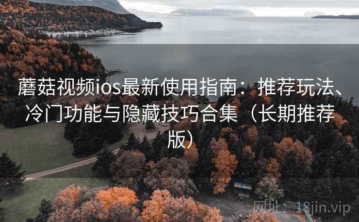 蘑菇视频ios最新使用指南：推荐玩法、冷门功能与隐藏技巧合集（长期推荐版）