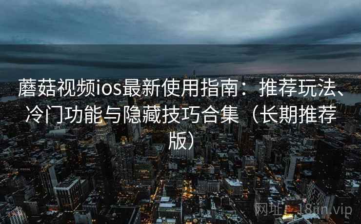 蘑菇视频ios最新使用指南：推荐玩法、冷门功能与隐藏技巧合集（长期推荐版）