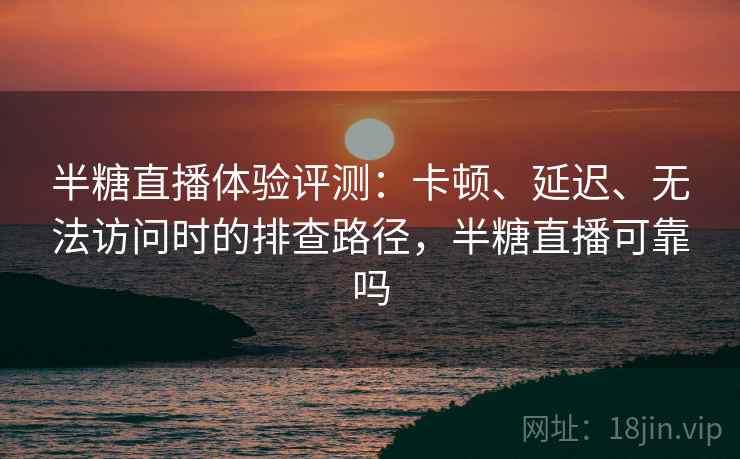 半糖直播体验评测:卡顿、延迟、无法访问时的排查路径,半糖直播可靠吗 半糖直播体验评测:卡顿、延迟、无法访问时的排查路径,半糖直播可靠吗