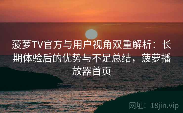菠萝TV官方与用户视角双重解析:长期体验后的优势与不足总结,菠萝播放器首页 菠萝TV官方与用户视角双重解析:长期体验后的优势与不足总结,菠萝播放器首页