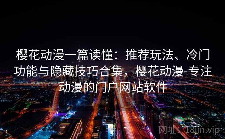 樱花动漫一篇读懂：推荐玩法、冷门功能与隐藏技巧合集，樱花动漫-专注动漫的门户网站软件