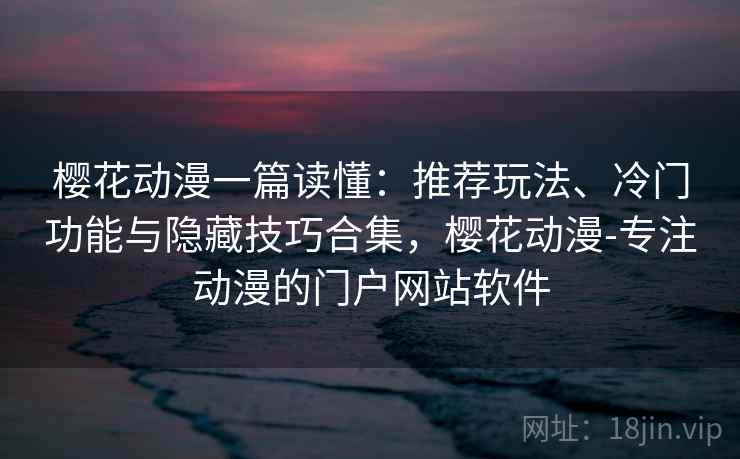 樱花动漫一篇读懂：推荐玩法、冷门功能与隐藏技巧合集，樱花动漫-专注动漫的门户网站软件