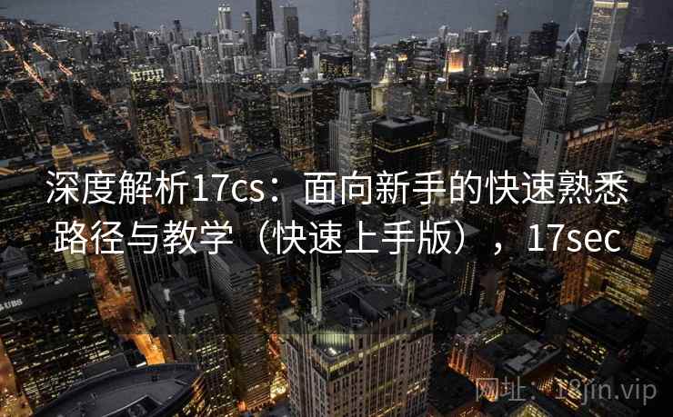 深度解析17cs:面向新手的快速熟悉路径与教学(快速上手版),17sec 深度解析17cs:面向新手的快速熟悉路径与教学(快速上手版),17sec