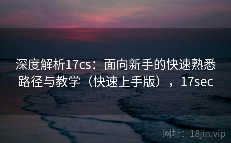 深度解析17cs:面向新手的快速熟悉路径与教学(快速上手版),17sec 深度解析17cs:面向新手的快速熟悉路径与教学(快速上手版),17sec