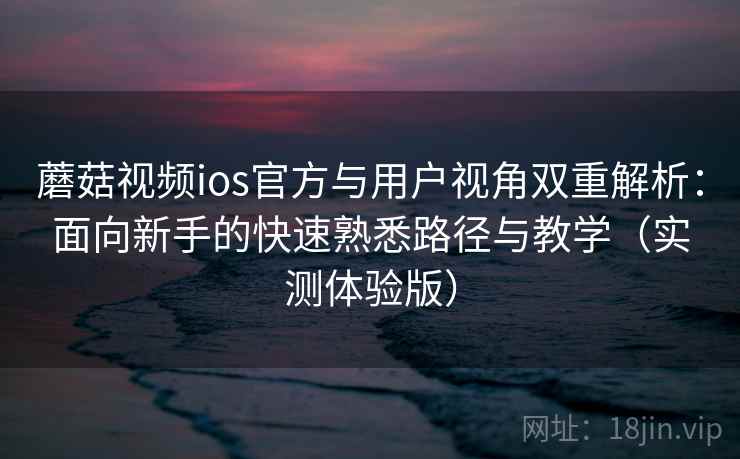 蘑菇视频ios官方与用户视角双重解析：面向新手的快速熟悉路径与教学（实测体验版）