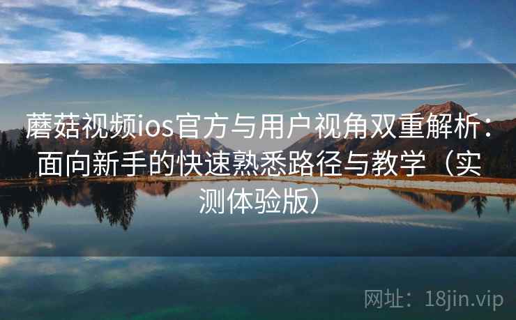 蘑菇视频ios官方与用户视角双重解析：面向新手的快速熟悉路径与教学（实测体验版）