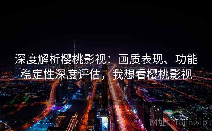 深度解析樱桃影视:画质表现、功能稳定性深度评估,我想看樱桃影视 深度解析樱桃影视:画质表现、功能稳定性深度评估,我想看樱桃影视